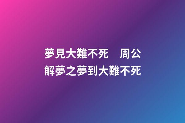 夢見大難不死　周公解夢之夢到大難不死
